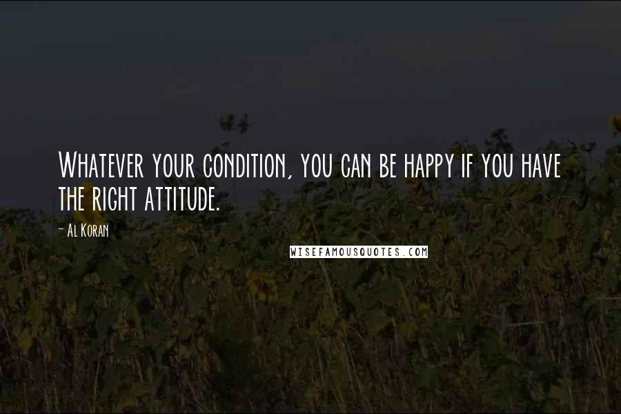 Al Koran Quotes: Whatever your condition, you can be happy if you have the right attitude.