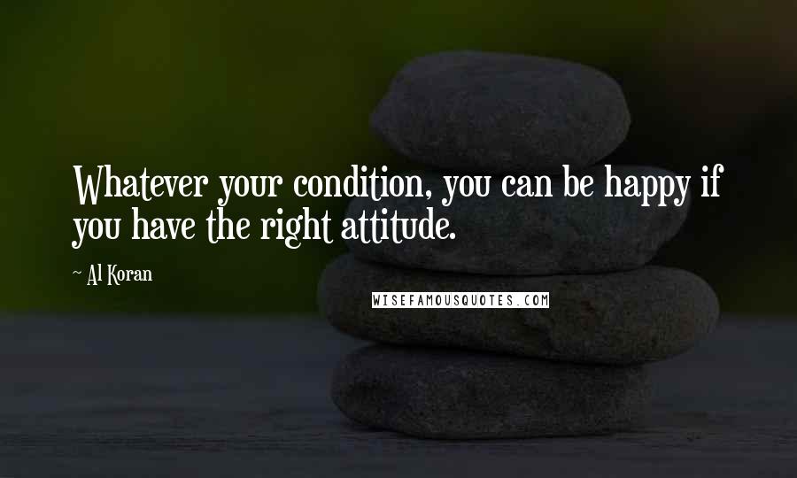 Al Koran Quotes: Whatever your condition, you can be happy if you have the right attitude.