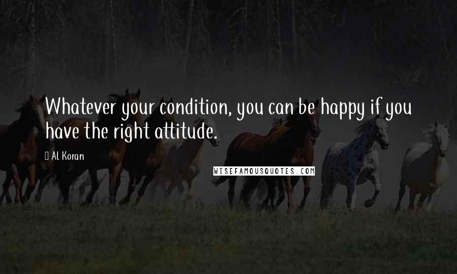 Al Koran Quotes: Whatever your condition, you can be happy if you have the right attitude.