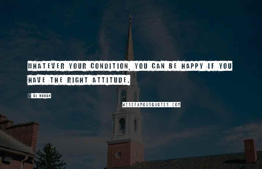 Al Koran Quotes: Whatever your condition, you can be happy if you have the right attitude.