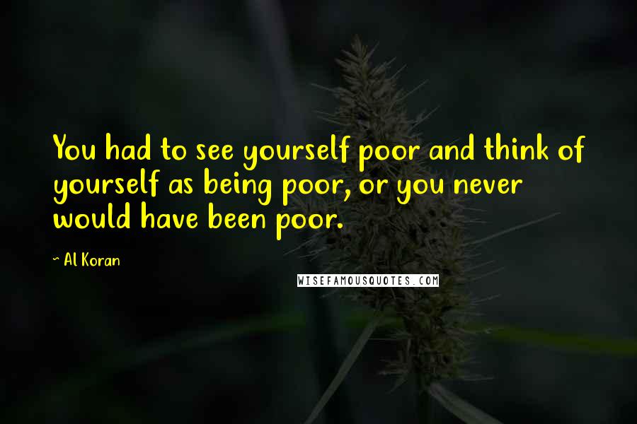 Al Koran Quotes: You had to see yourself poor and think of yourself as being poor, or you never would have been poor.