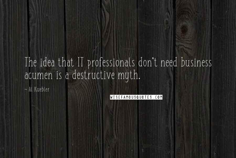 Al Kuebler Quotes: The idea that IT professionals don't need business acumen is a destructive myth.