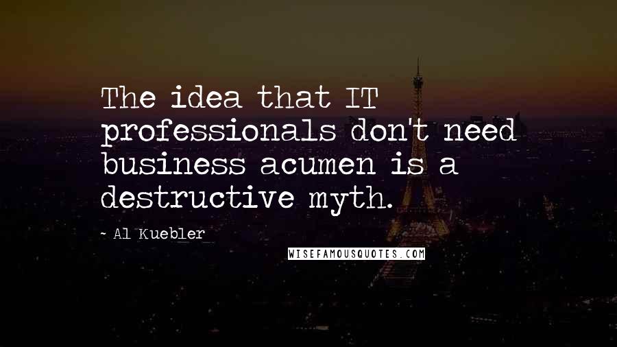 Al Kuebler Quotes: The idea that IT professionals don't need business acumen is a destructive myth.