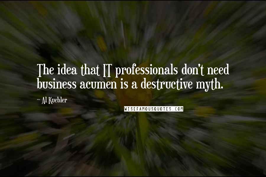 Al Kuebler Quotes: The idea that IT professionals don't need business acumen is a destructive myth.