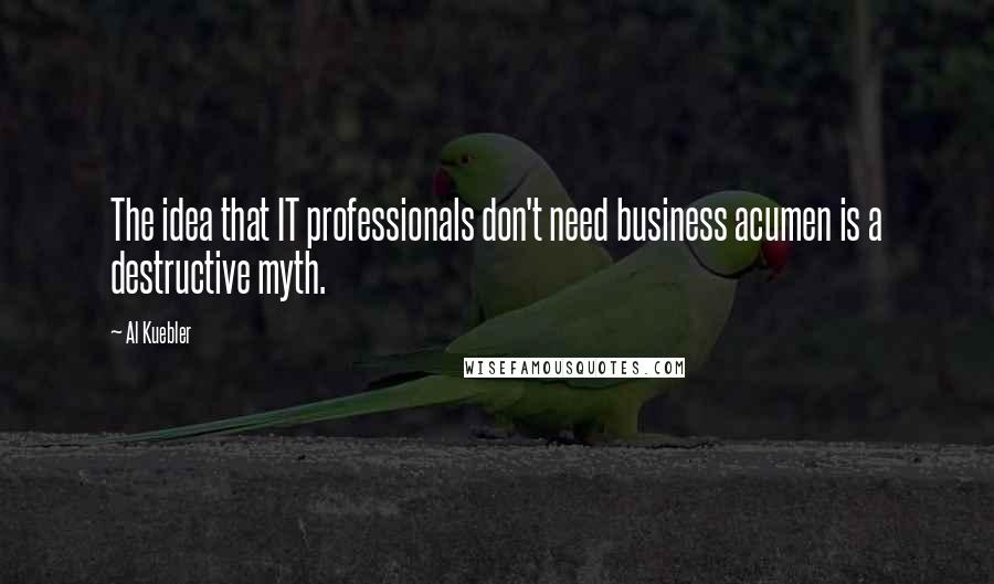 Al Kuebler Quotes: The idea that IT professionals don't need business acumen is a destructive myth.