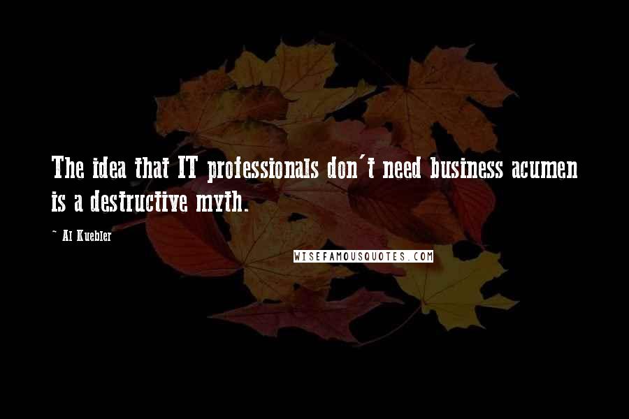 Al Kuebler Quotes: The idea that IT professionals don't need business acumen is a destructive myth.