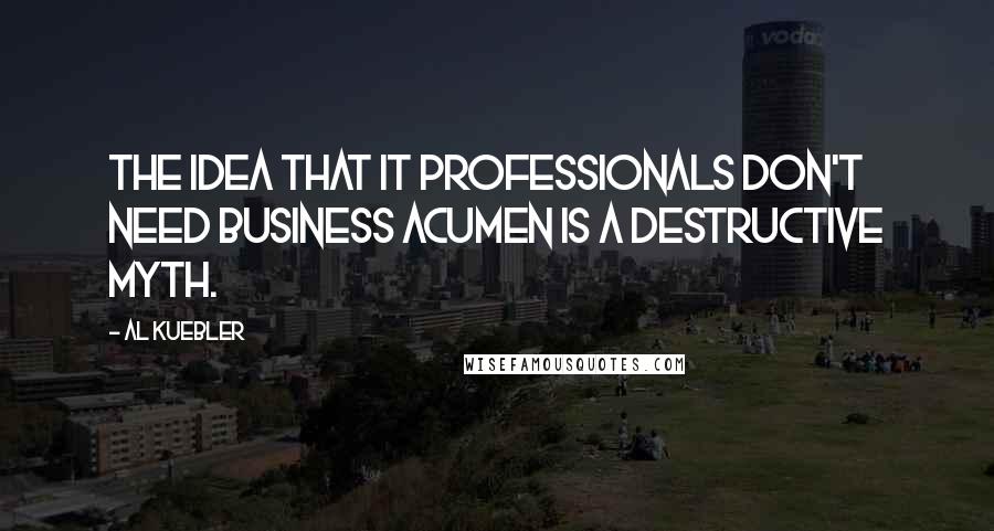 Al Kuebler Quotes: The idea that IT professionals don't need business acumen is a destructive myth.