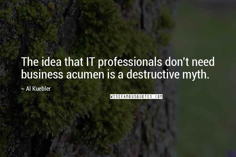 Al Kuebler Quotes: The idea that IT professionals don't need business acumen is a destructive myth.