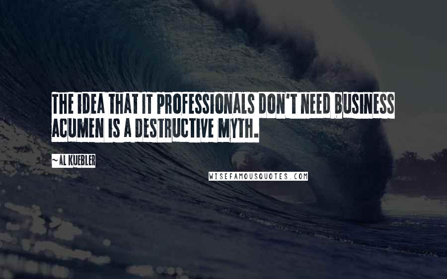 Al Kuebler Quotes: The idea that IT professionals don't need business acumen is a destructive myth.