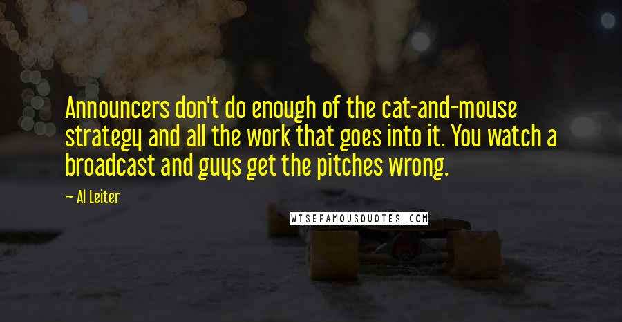 Al Leiter Quotes: Announcers don't do enough of the cat-and-mouse strategy and all the work that goes into it. You watch a broadcast and guys get the pitches wrong.