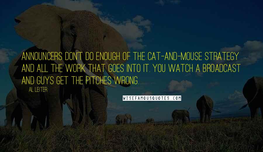 Al Leiter Quotes: Announcers don't do enough of the cat-and-mouse strategy and all the work that goes into it. You watch a broadcast and guys get the pitches wrong.