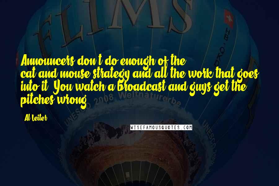 Al Leiter Quotes: Announcers don't do enough of the cat-and-mouse strategy and all the work that goes into it. You watch a broadcast and guys get the pitches wrong.