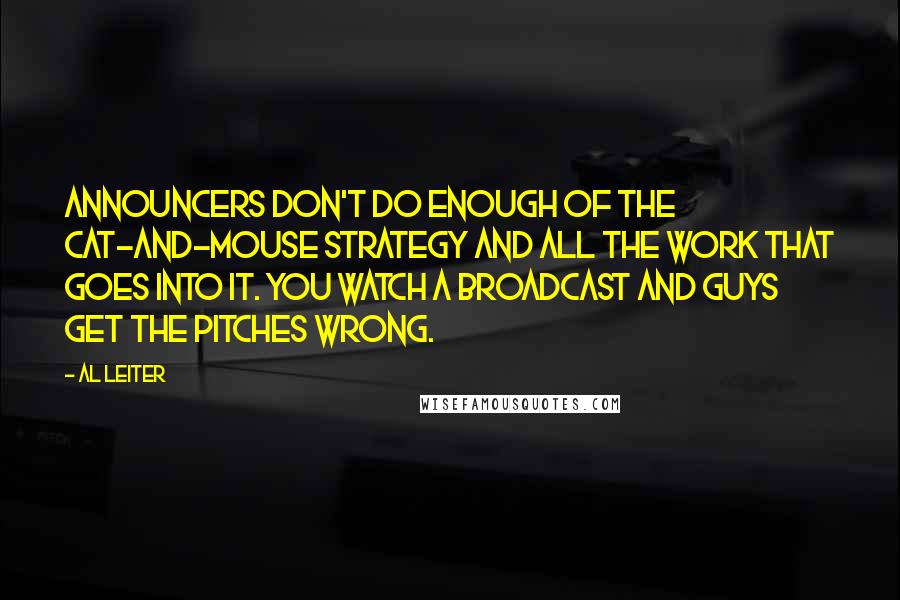 Al Leiter Quotes: Announcers don't do enough of the cat-and-mouse strategy and all the work that goes into it. You watch a broadcast and guys get the pitches wrong.