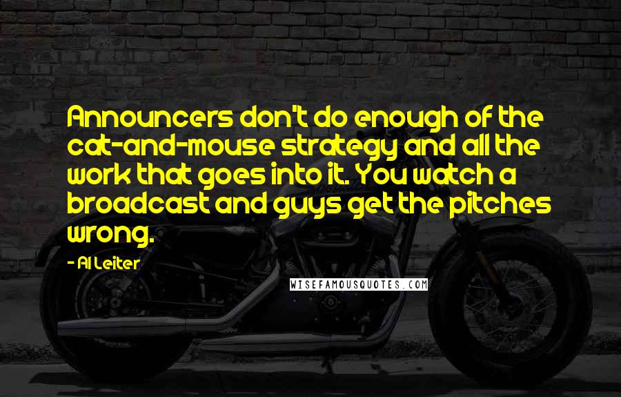 Al Leiter Quotes: Announcers don't do enough of the cat-and-mouse strategy and all the work that goes into it. You watch a broadcast and guys get the pitches wrong.