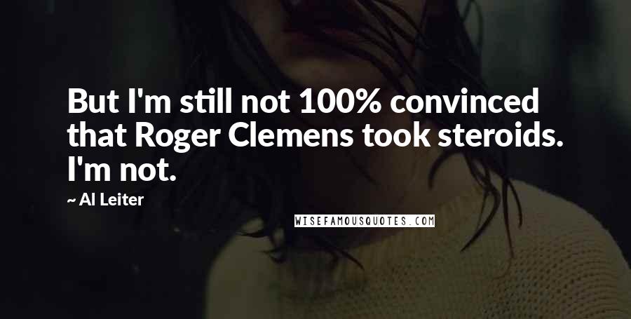 Al Leiter Quotes: But I'm still not 100% convinced that Roger Clemens took steroids. I'm not.