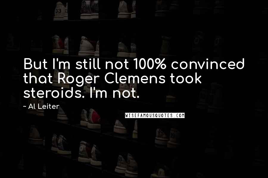 Al Leiter Quotes: But I'm still not 100% convinced that Roger Clemens took steroids. I'm not.