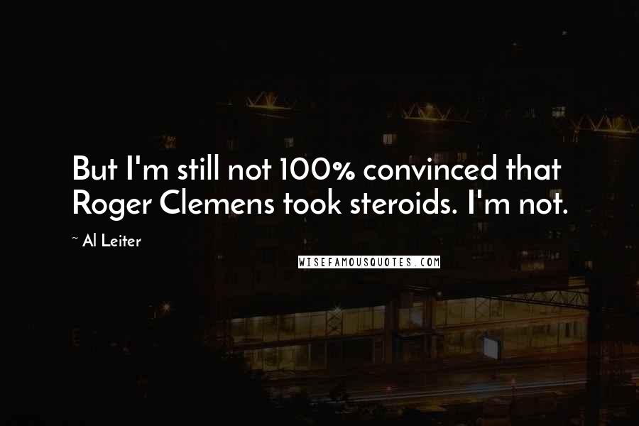 Al Leiter Quotes: But I'm still not 100% convinced that Roger Clemens took steroids. I'm not.