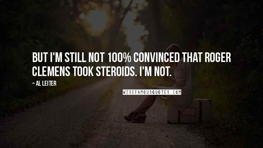 Al Leiter Quotes: But I'm still not 100% convinced that Roger Clemens took steroids. I'm not.