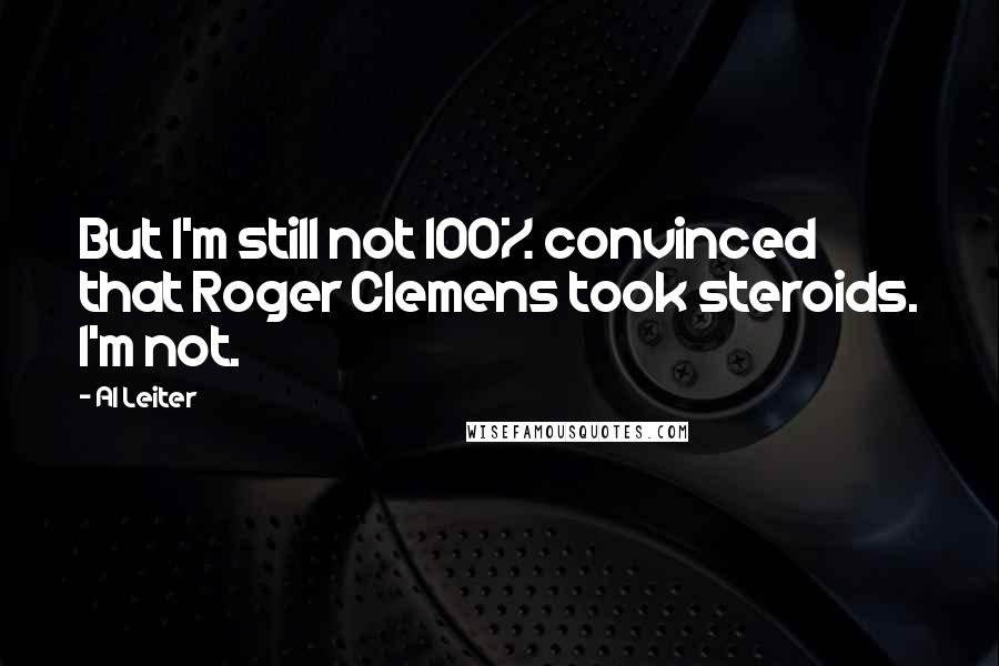 Al Leiter Quotes: But I'm still not 100% convinced that Roger Clemens took steroids. I'm not.