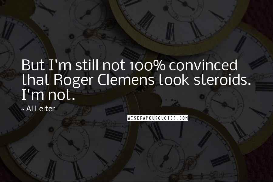 Al Leiter Quotes: But I'm still not 100% convinced that Roger Clemens took steroids. I'm not.