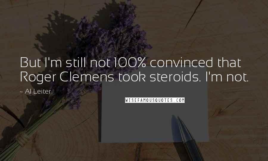 Al Leiter Quotes: But I'm still not 100% convinced that Roger Clemens took steroids. I'm not.