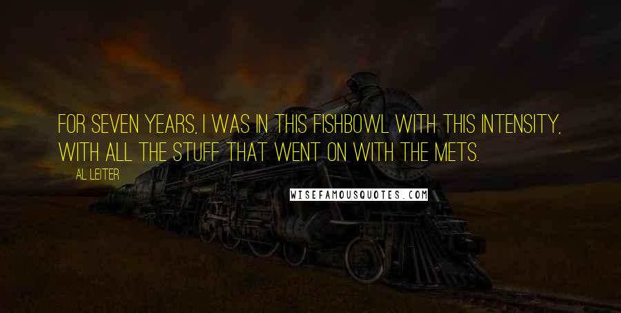 Al Leiter Quotes: For seven years, I was in this fishbowl with this intensity, with all the stuff that went on with the Mets.