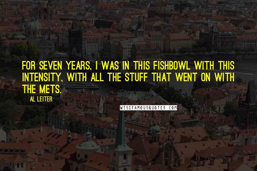 Al Leiter Quotes: For seven years, I was in this fishbowl with this intensity, with all the stuff that went on with the Mets.