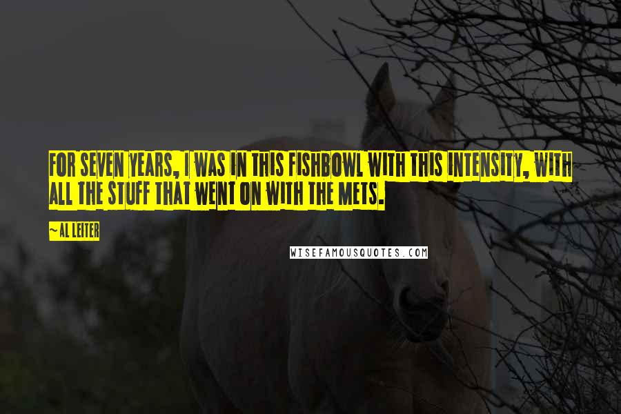 Al Leiter Quotes: For seven years, I was in this fishbowl with this intensity, with all the stuff that went on with the Mets.