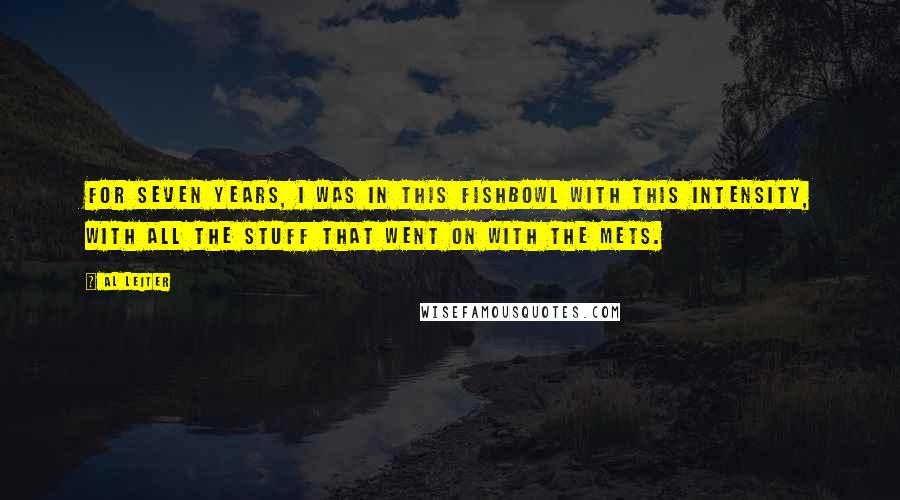 Al Leiter Quotes: For seven years, I was in this fishbowl with this intensity, with all the stuff that went on with the Mets.