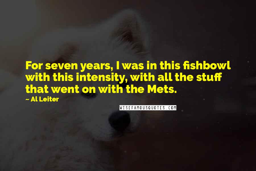 Al Leiter Quotes: For seven years, I was in this fishbowl with this intensity, with all the stuff that went on with the Mets.