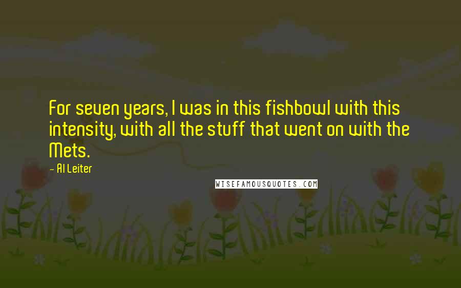 Al Leiter Quotes: For seven years, I was in this fishbowl with this intensity, with all the stuff that went on with the Mets.