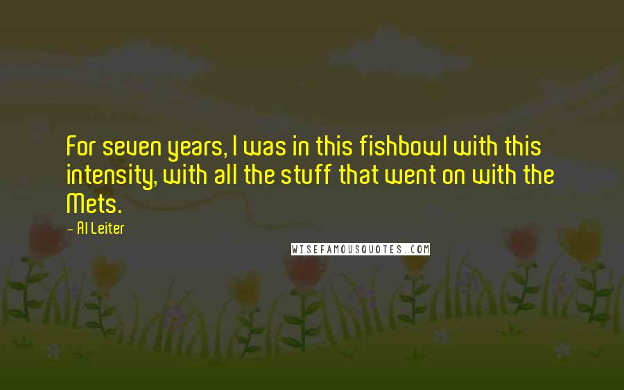 Al Leiter Quotes: For seven years, I was in this fishbowl with this intensity, with all the stuff that went on with the Mets.