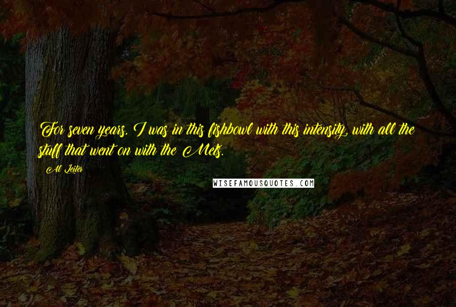 Al Leiter Quotes: For seven years, I was in this fishbowl with this intensity, with all the stuff that went on with the Mets.