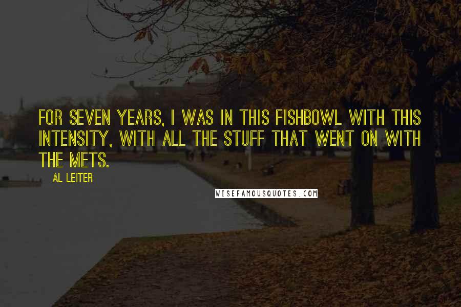 Al Leiter Quotes: For seven years, I was in this fishbowl with this intensity, with all the stuff that went on with the Mets.