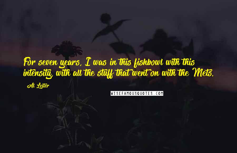 Al Leiter Quotes: For seven years, I was in this fishbowl with this intensity, with all the stuff that went on with the Mets.