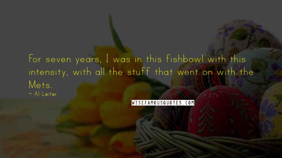 Al Leiter Quotes: For seven years, I was in this fishbowl with this intensity, with all the stuff that went on with the Mets.