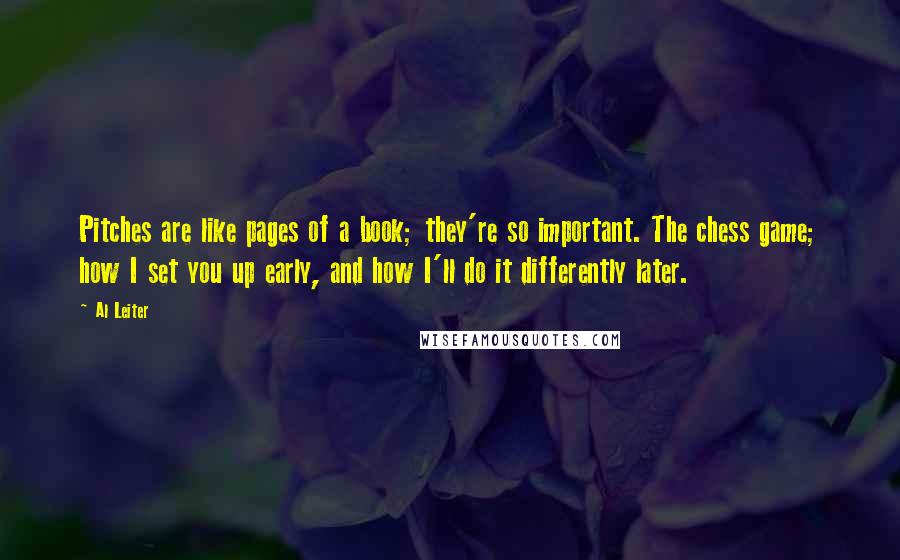 Al Leiter Quotes: Pitches are like pages of a book; they're so important. The chess game; how I set you up early, and how I'll do it differently later.
