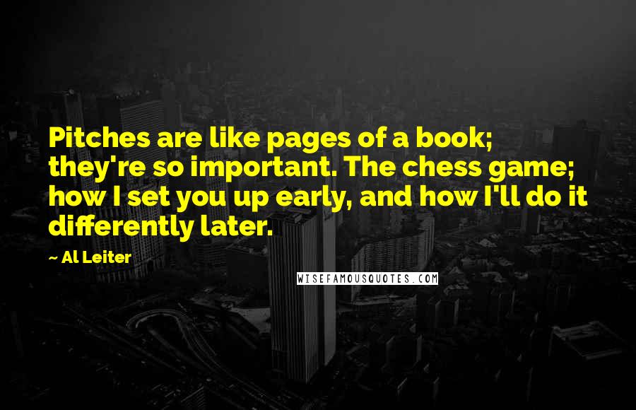 Al Leiter Quotes: Pitches are like pages of a book; they're so important. The chess game; how I set you up early, and how I'll do it differently later.