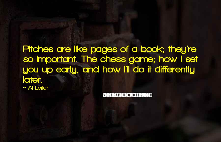 Al Leiter Quotes: Pitches are like pages of a book; they're so important. The chess game; how I set you up early, and how I'll do it differently later.