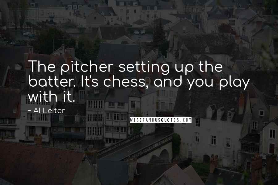 Al Leiter Quotes: The pitcher setting up the batter. It's chess, and you play with it.