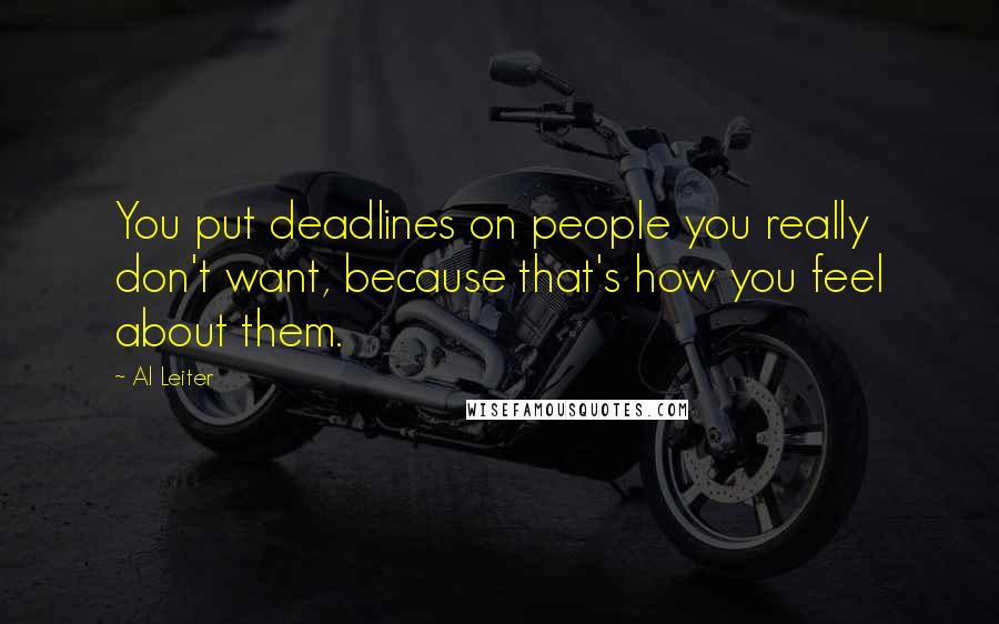 Al Leiter Quotes: You put deadlines on people you really don't want, because that's how you feel about them.