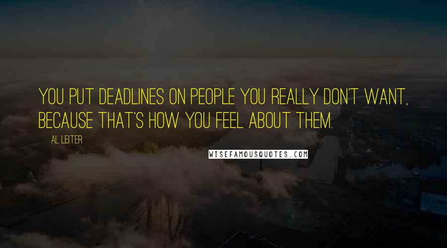 Al Leiter Quotes: You put deadlines on people you really don't want, because that's how you feel about them.