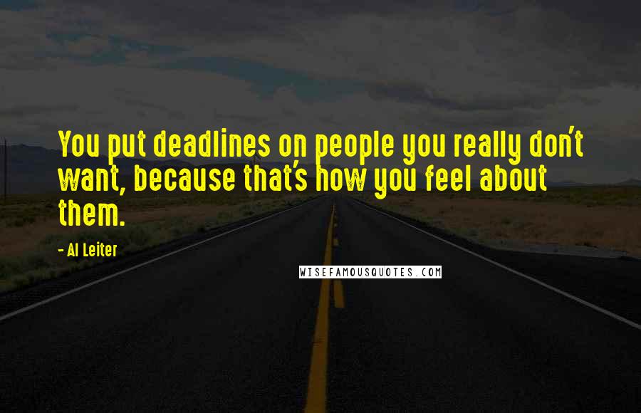 Al Leiter Quotes: You put deadlines on people you really don't want, because that's how you feel about them.