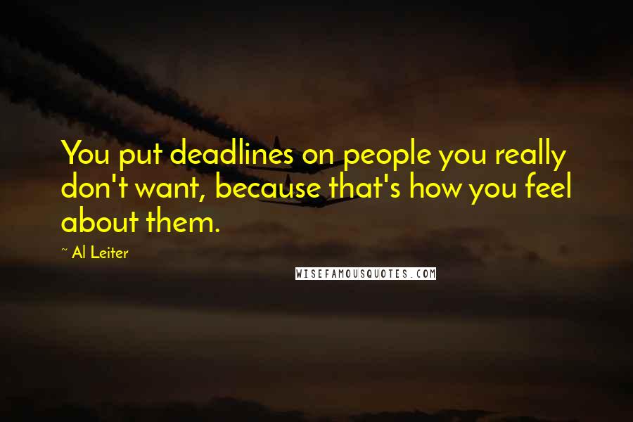 Al Leiter Quotes: You put deadlines on people you really don't want, because that's how you feel about them.