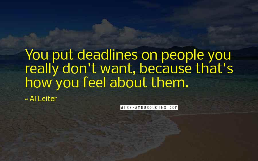 Al Leiter Quotes: You put deadlines on people you really don't want, because that's how you feel about them.