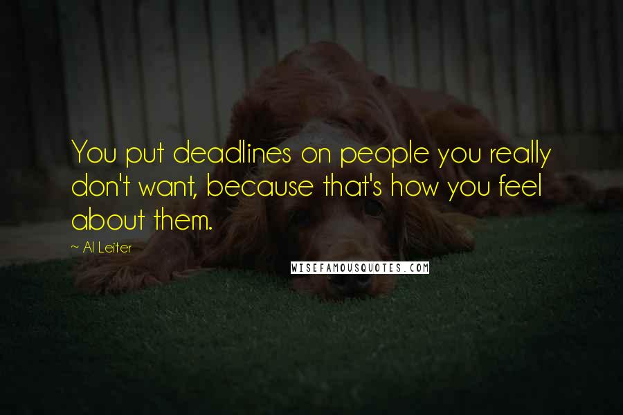 Al Leiter Quotes: You put deadlines on people you really don't want, because that's how you feel about them.