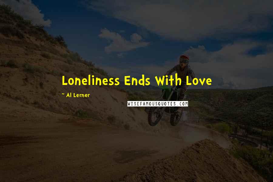 Al Lerner Quotes: Loneliness Ends With Love