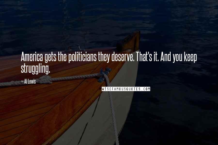 Al Lewis Quotes: America gets the politicians they deserve. That's it. And you keep struggling.