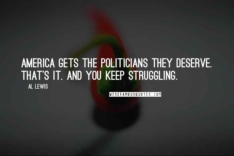 Al Lewis Quotes: America gets the politicians they deserve. That's it. And you keep struggling.