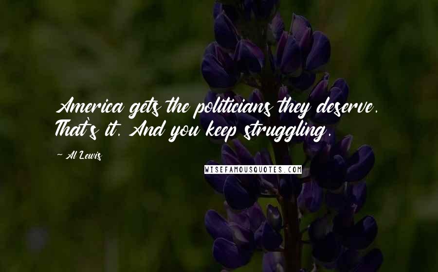 Al Lewis Quotes: America gets the politicians they deserve. That's it. And you keep struggling.